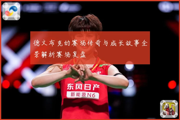 德文布克的赛场传奇与成长故事全景解析赛场复盘