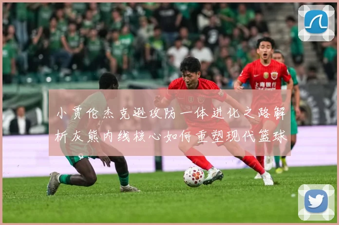 小贾伦杰克逊攻防一体进化之路解析灰熊内线核心如何重塑现代篮球价值