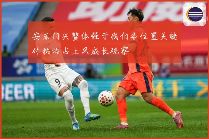 安东门兴整体强于我们各位置关键对抗均占上风成长观察
