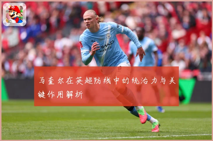 马奎尔在英超防线中的统治力与关键作用解析
