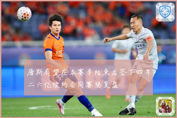 唐斯有望在本赛季结束后签下四年二六亿续约合同赛场复盘