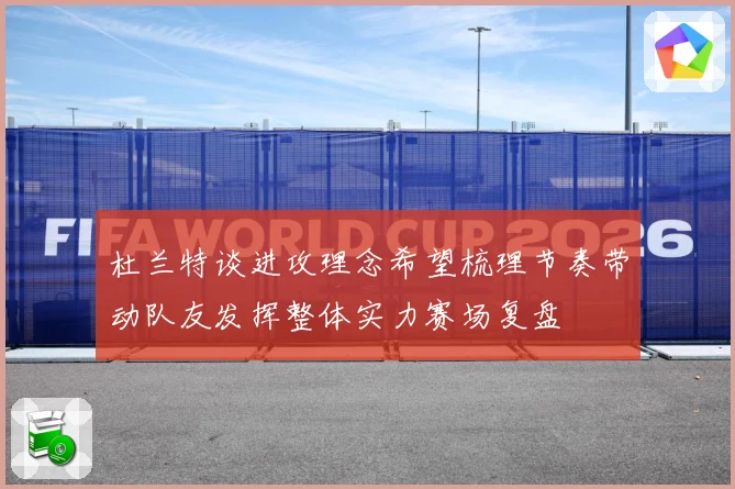 杜兰特谈进攻理念希望梳理节奏带动队友发挥整体实力赛场复盘