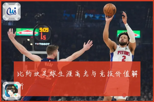 比约坎足球生涯高光与竞技价值解析