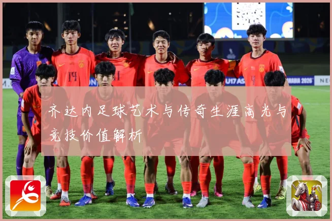 齐达内足球艺术与传奇生涯高光与竞技价值解析