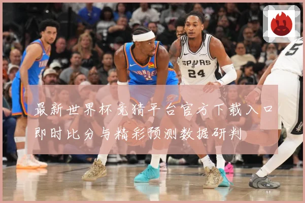 最新世界杯竞猜平台官方下载入口即时比分与精彩预测数据研判
