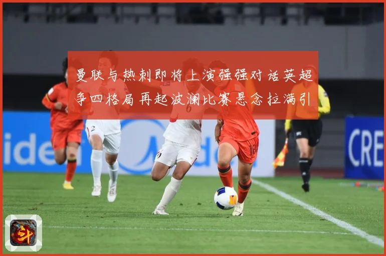 曼联与热刺即将上演强强对话英超争四格局再起波澜比赛悬念拉满引人关注