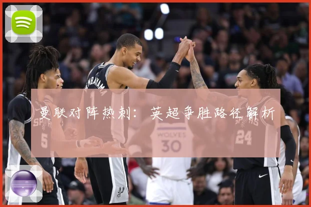 曼联对阵热刺：英超争胜路径解析