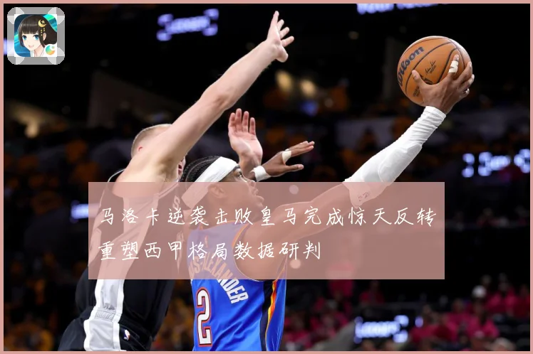 马洛卡逆袭击败皇马完成惊天反转重塑西甲格局数据研判