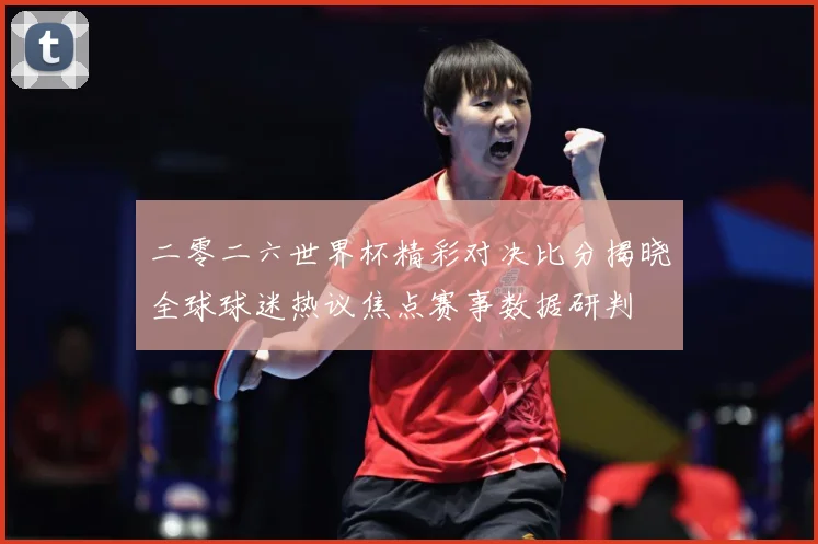 二零二六世界杯精彩对决比分揭晓全球球迷热议焦点赛事数据研判