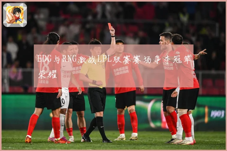 EDG与RNG激战LPL联赛赛场争夺冠军荣耀