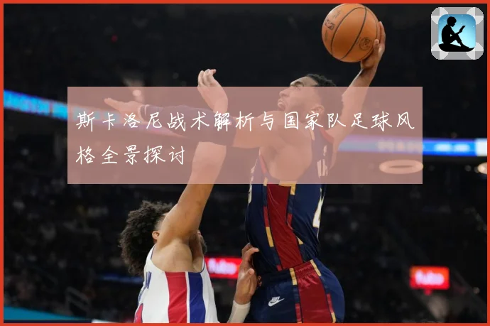斯卡洛尼战术解析与国家队足球风格全景探讨