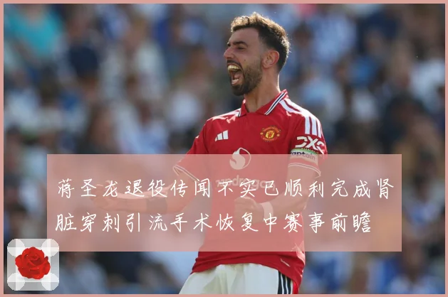 蒋圣龙退役传闻不实已顺利完成肾脏穿刺引流手术恢复中赛事前瞻