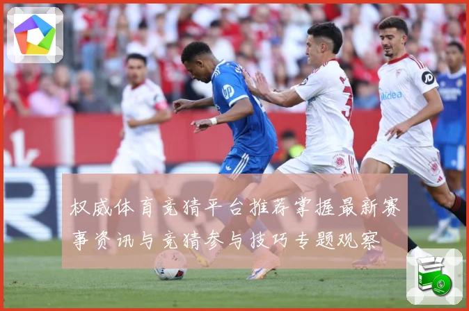 权威体育竞猜平台推荐掌握最新赛事资讯与竞猜参与技巧专题观察