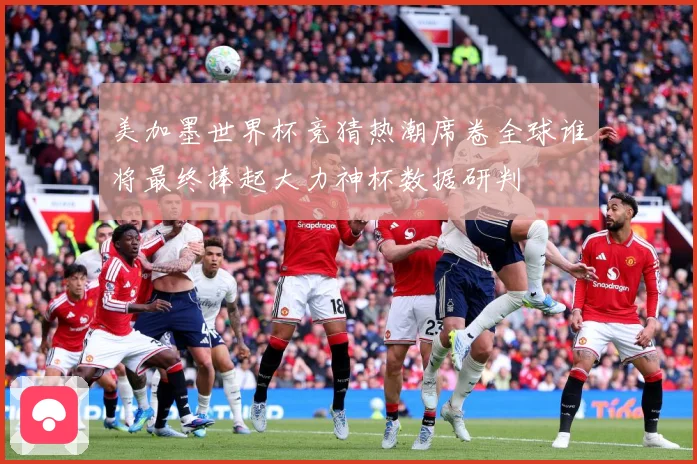 美加墨世界杯竞猜热潮席卷全球谁将最终捧起大力神杯数据研判