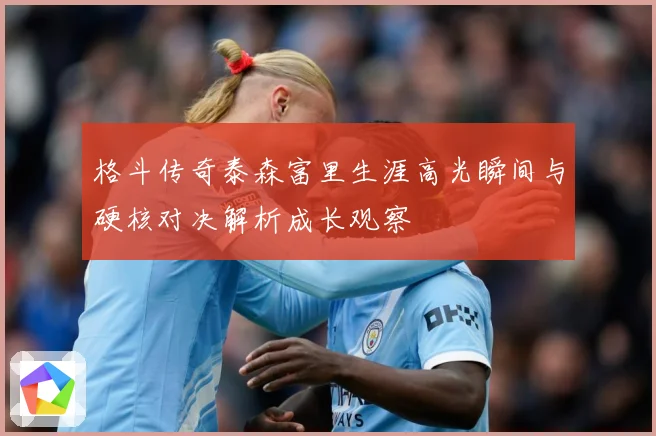 格斗传奇泰森富里生涯高光瞬间与硬核对决解析成长观察