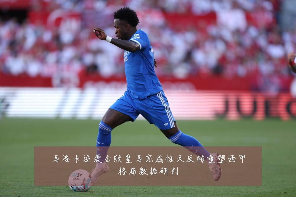 马洛卡逆袭击败皇马完成惊天反转重塑西甲格局数据研判