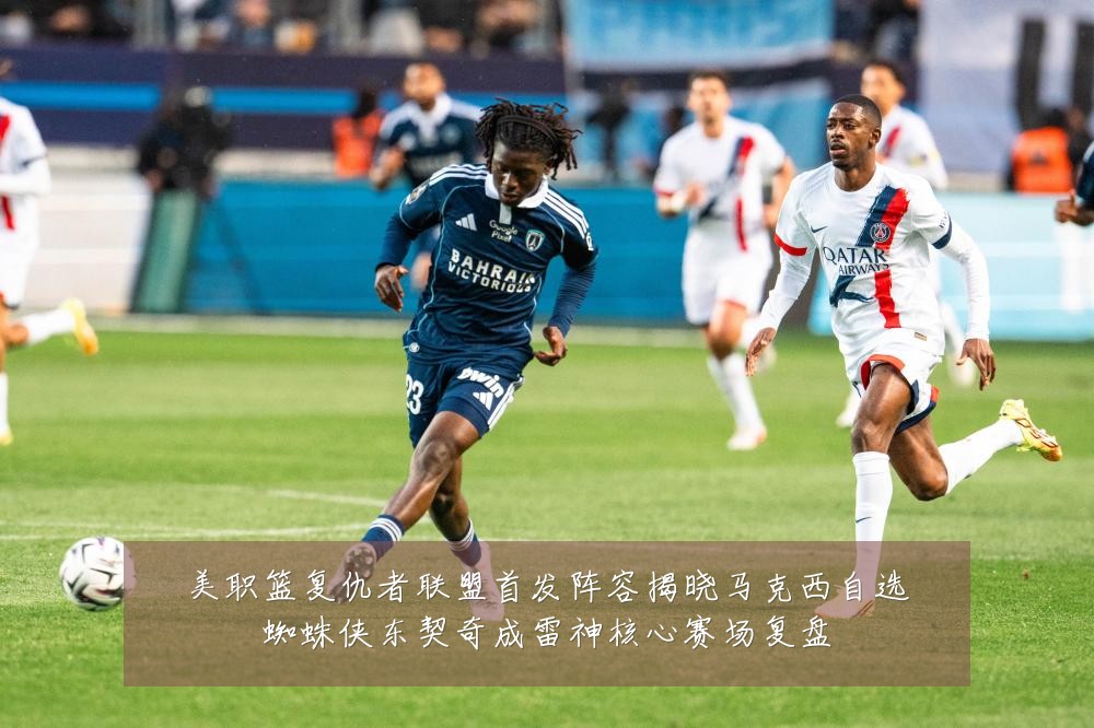 美职篮复仇者联盟首发阵容揭晓马克西自选蜘蛛侠东契奇成雷神核心赛场复盘