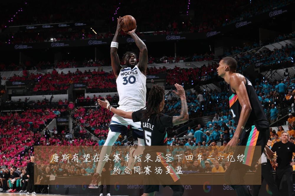 唐斯有望在本赛季结束后签下四年二六亿续约合同赛场复盘